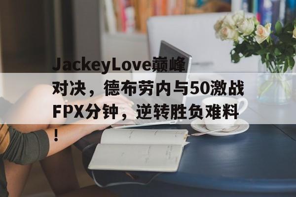 JackeyLove巅峰对决，德布劳内与50激战FPX分钟，逆转胜负难料！的简单介绍